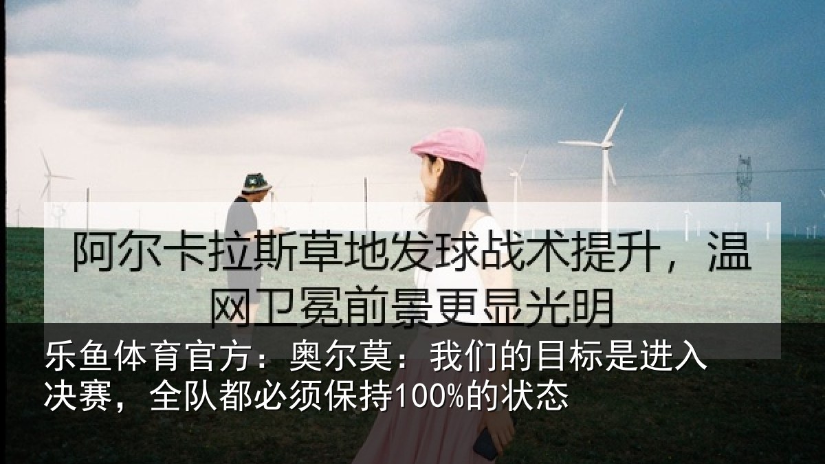 乐鱼体育官方:奥尔莫:我们的目标是进入决赛,全队都必须保持100%的状态