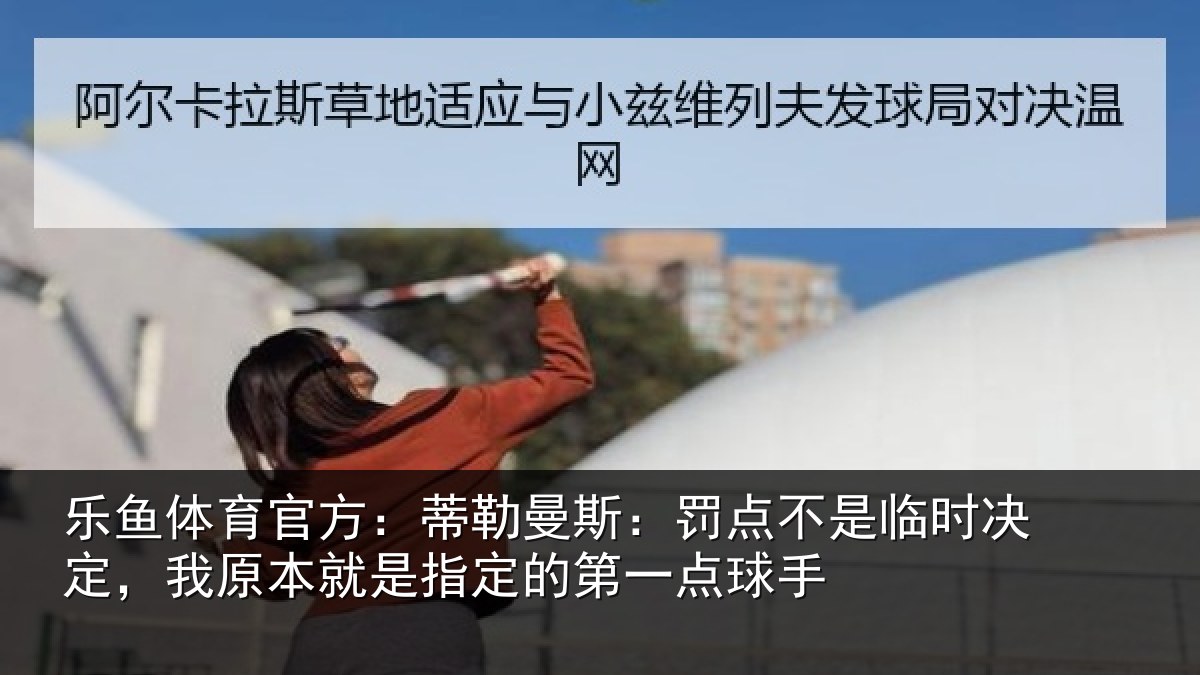 乐鱼体育官方：蒂勒相关情况决定相关情况第一点球手