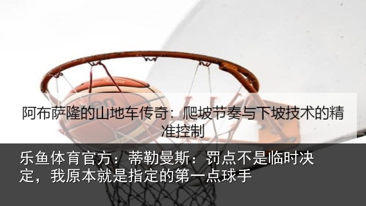 乐鱼体育官方:蒂勒曼斯:罚点不是临时决定,我原本就是指定的第一点球手
