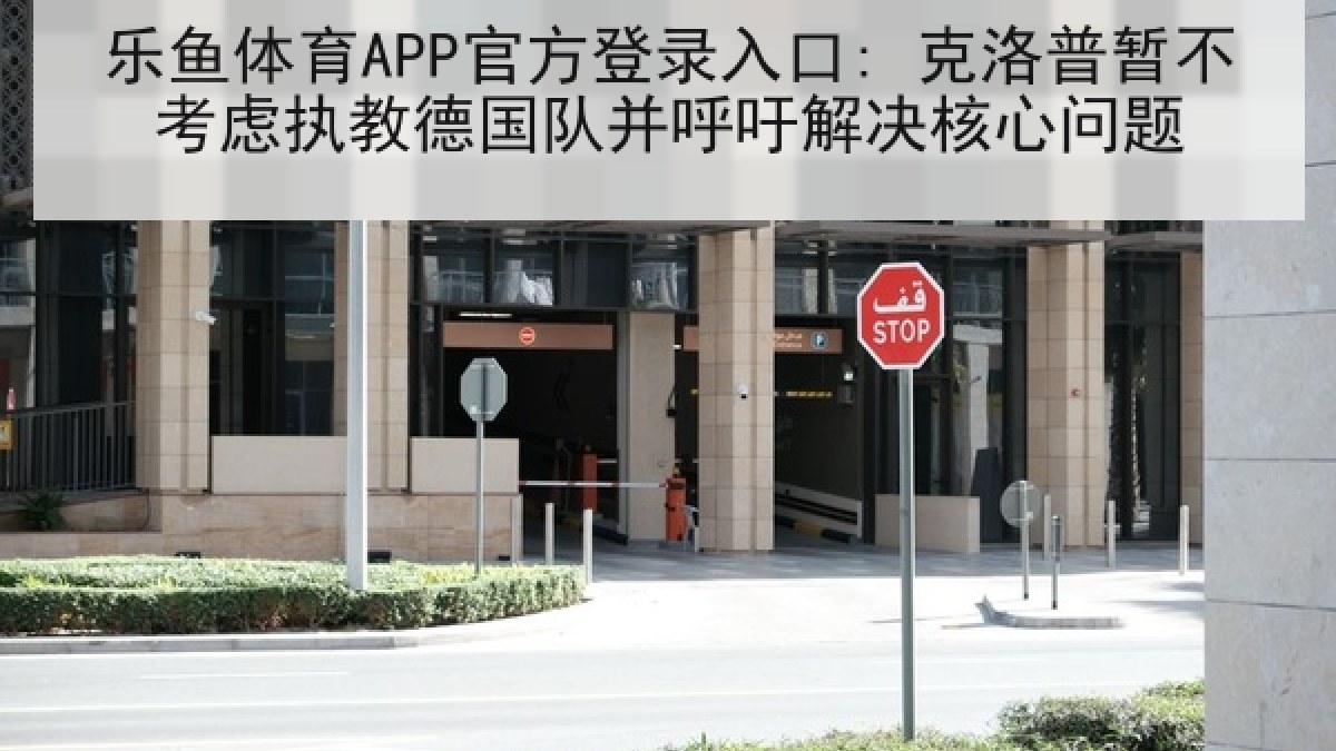 乐鱼体育APP官方登录入口: 克洛普暂不考虑执教德国队并呼吁解决核心问题