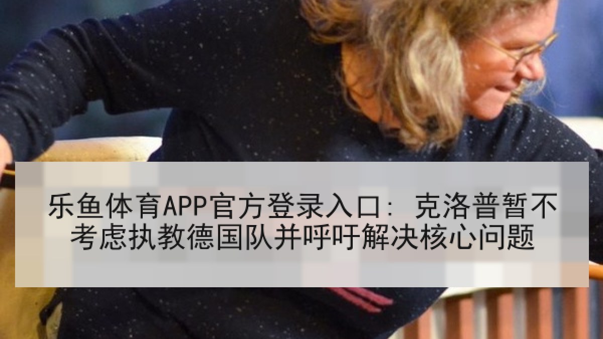 乐鱼体育APP官方登录入口: 克洛普暂不考虑执教德国队并呼吁解决核心问题