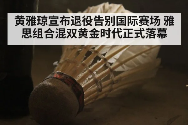 黄雅琼宣布退役告别国际赛场 雅思组合混双黄金时代正式落幕