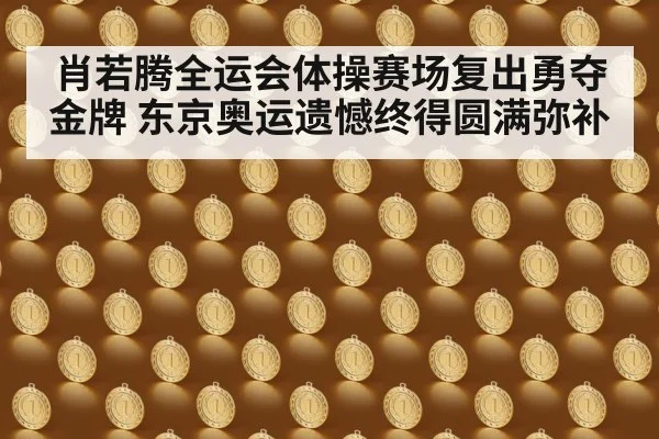 肖若腾全运会体操赛场复出勇夺金牌 东京奥运遗憾终得圆满弥补
