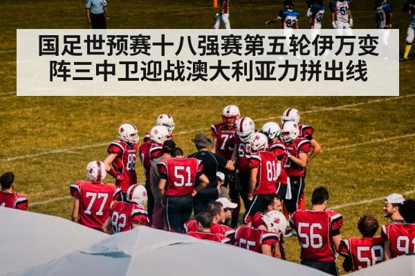 国足世预赛十八强赛第五轮伊万变阵三中卫迎战澳大利亚力拼出线