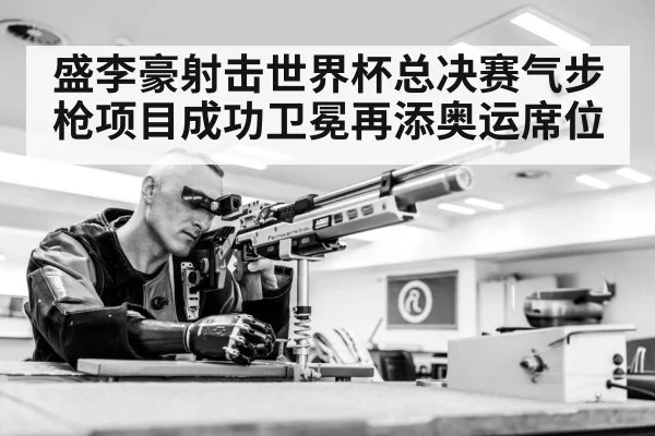 盛李豪射击世界杯总决赛气步枪项目成功卫冕再添奥运席位