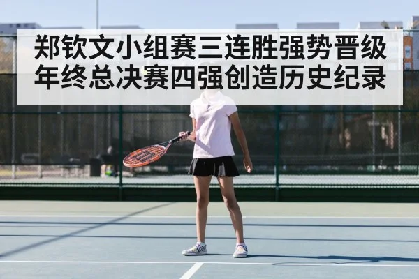 郑钦文小组赛三连胜强势晋级年终总决赛四强创造历史纪录