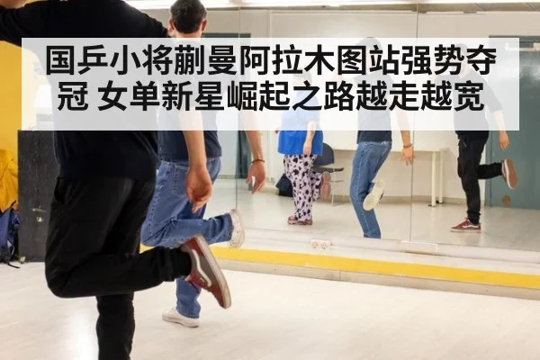 国乒小将蒯曼阿拉木图站强势夺冠 女单新星崛起之路越走越宽