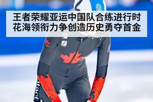王者荣耀亚运中国队合练进行时花海领衔力争创造历史勇夺首金